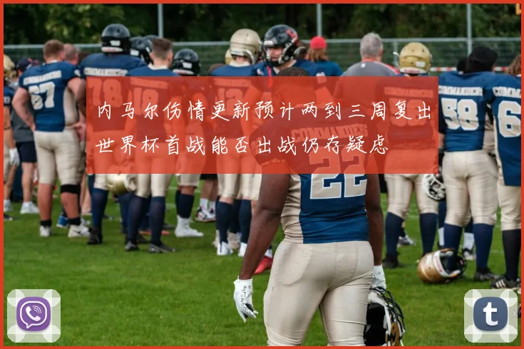 内马尔伤情更新预计两到三周复出世界杯首战能否出战仍存疑虑