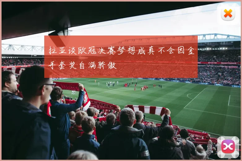 拉亚谈欧冠决赛梦想成真不会因金手套奖自满骄傲