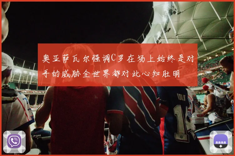 奥亚萨瓦尔强调C罗在场上始终是对手的威胁全世界都对此心知肚明