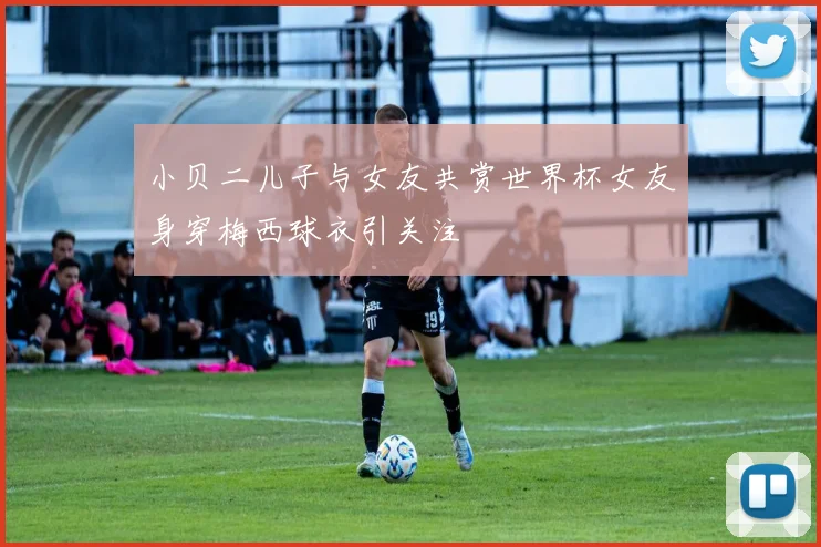 小贝二儿子与女友共赏世界杯女友身穿梅西球衣引关注