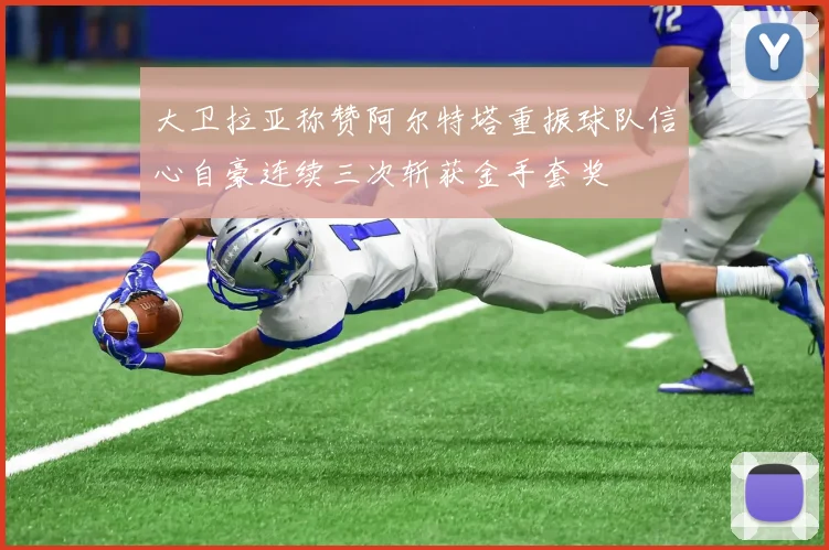 大卫拉亚称赞阿尔特塔重振球队信心自豪连续三次斩获金手套奖