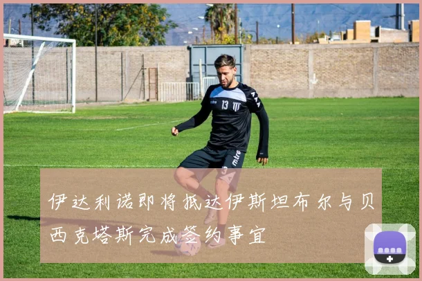 伊达利诺即将抵达伊斯坦布尔与贝西克塔斯完成签约事宜