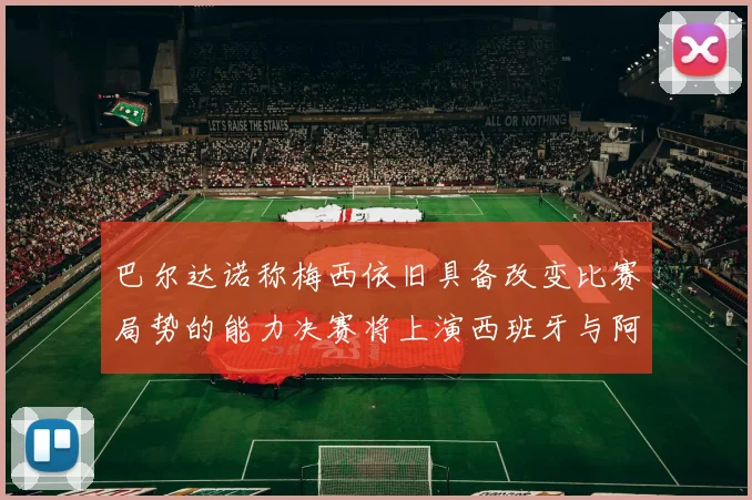 巴尔达诺称梅西依旧具备改变比赛局势的能力决赛将上演西班牙与阿根廷的对决