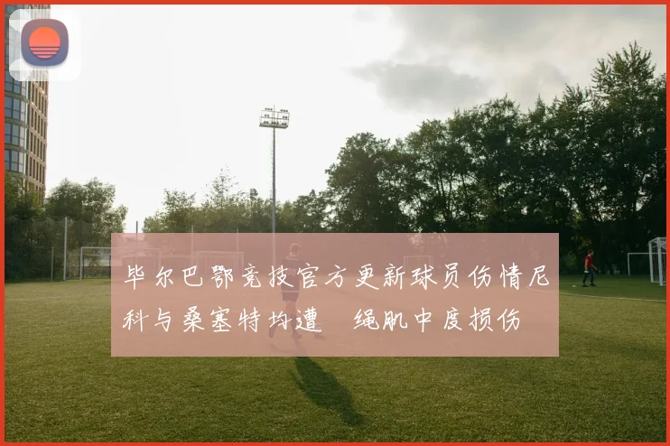 毕尔巴鄂竞技官方更新球员伤情尼科与桑塞特均遭腘绳肌中度损伤